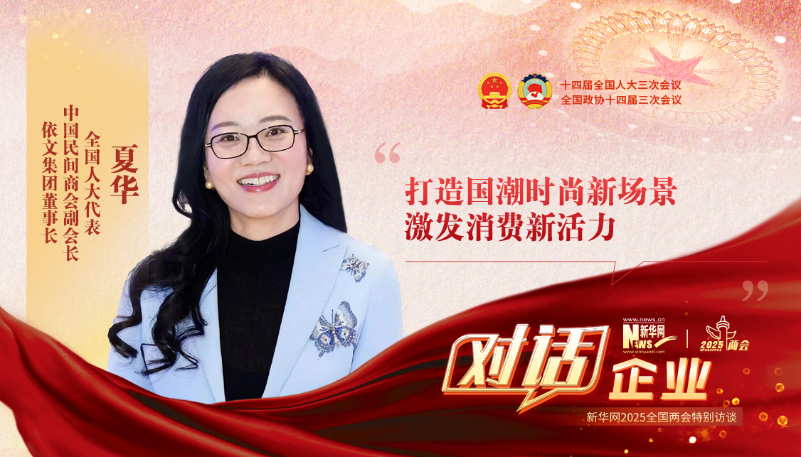 两会访谈 | 全国人大代表夏华：打造国潮时尚新场景 激发消费新活力