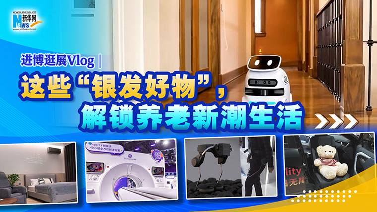 進博逛展Vlog｜這些“銀發好物”，解鎖養老新潮生活